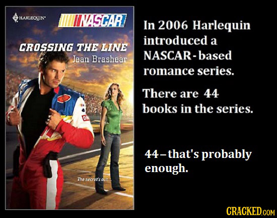 HARLEQUIN INASCAR In 2006 Harlequin introduced a CROSSING THE LINE NASCAR-based Jean Brashear romance series. There are 44 books in the series. 44-tha