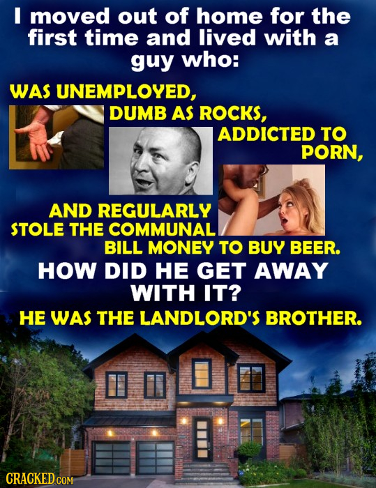 I moved out of home for the first time and lived with a guy who: WAS UNEMPLOYED, DUMB AS ROCKS, ADDICTED TO PORN, AND REGULARLY STOLE THE COMMUNAL BIL