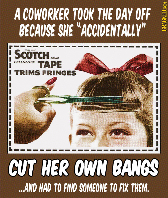 A COWORKER TOOK THE DAY OFF BECAUSE SHE ACCIDENTALLY CRACKED.COM SCoTCH BRAND CELLULOSE TAPE TRIMS FRINGES CUT HER OWN BANGS ...AND HAD TO FIND SOME