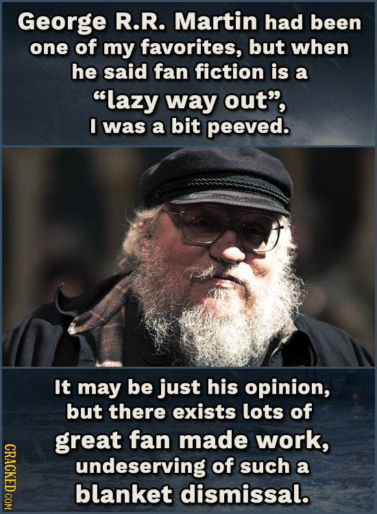 George R.R. Martin had been one of my favorites, but when he said fan fiction is a lazy way out, I was a bit peeved. It may be just his opinion, but