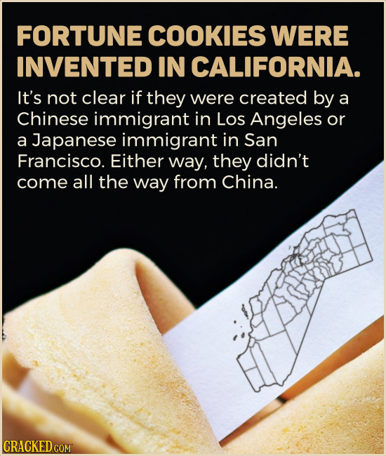 FORTUNE COOKIES WERE INVENTED IN CALIFORNIA. it's not clear if they were created by a Chinese immigrant in Los Angeles or a Japanese immigrant in San 