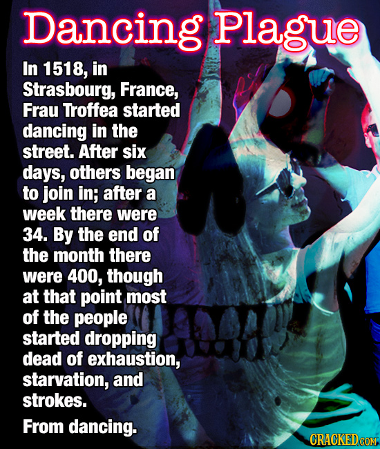 Dancing Plague In 1518, in Strasbourg, France, Frau Troffea started dancing in the street. After six days, others began to join in; after a week there