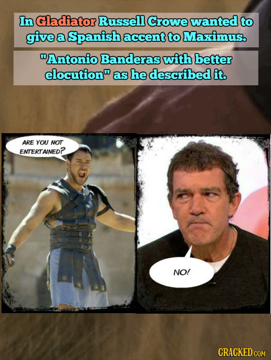 In Gladiator Russell Crowe wanted to give a Spanish accent to Maximus. Antonio Banderas with better elocution as he described it. ARE YOU NOT ENTERT