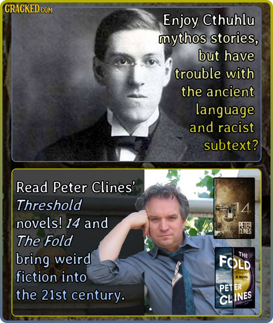 CRACKED COM Enjoy Cthuhlu mythos stories, but have trouble with the ancient language and racist subtext? Read Peter Clines' Threshold 14 novels! 14 an