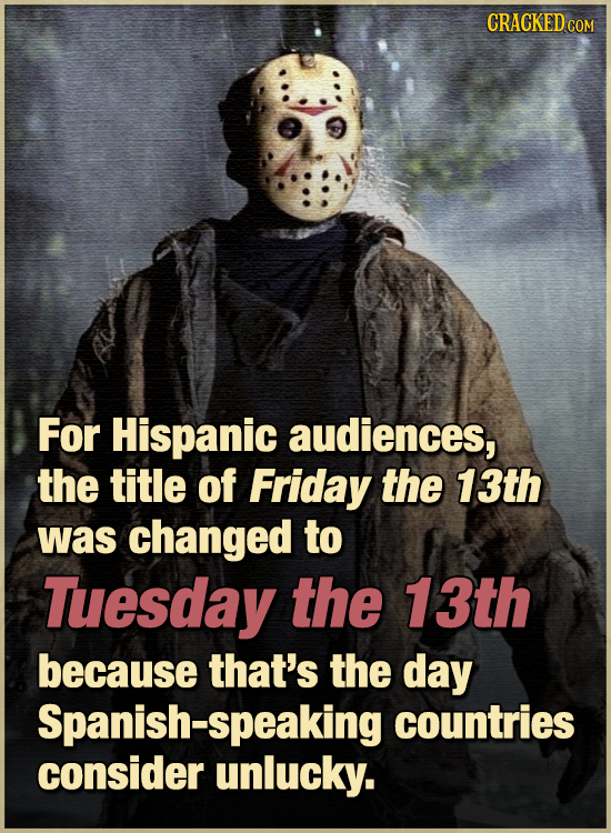 CRACKED COM For Hispanic audiences, the title of Friday the 13th was changed to Tuesday the 13th because that's the day Spanish-speaking countries con