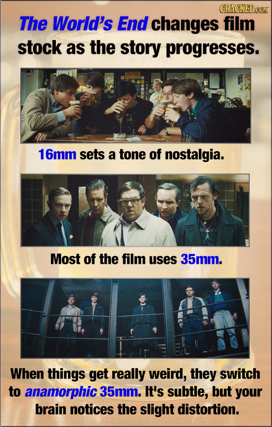 CRACKED The World's End changes film stock as the story progresses. 16mm sets a tone of nostalgia. Most of the film uses 35mm. When things get really