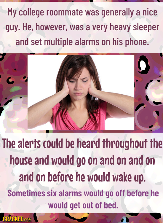 My college roommate was generally a nice guy. He, however, was a very heavy sleeper and set multiple alarms on his phone. The alerts could be heard th