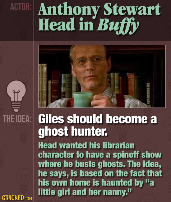 ACTOR: Anthony Stewart Head in Bufy THE IDEA: Giles should become a ghost hunter. Head wanted his librarian character to have a spinoff show where he
