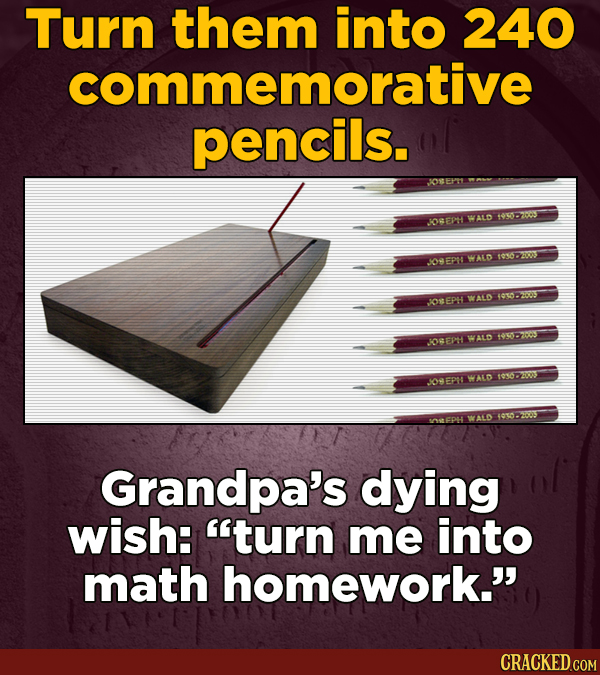 Turn them into 240 commemorative pencils. WALD 145-2003 OREPH JOSEps WALD 10367 WALD 1930-2005 JOEPH 145052005 SOSEPH WALD WALD JOBEPN WALD Grandpa's