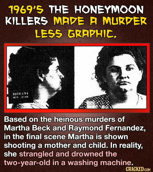 1969'5 THE HONEYMOON KILLERS MADE A MURDEK LESS GKAPHIC. N00 Based on the heinous murders of Martha Beck and Raymond Fernandez, in the final scene Martha is shown shooting a mother and child. In reality, she strangled and drowned the two-year-old in a washing machine. CRACKED.COM