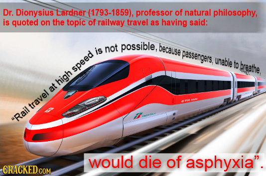 Dr. Dionysius Lardner (1793-1859), professor of natural philosophy, is quoted on the topic of railway travel as having said: not possible, because is