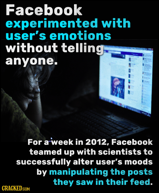 Facebook experimented with user's emotions without telling anyone. For a week in 2012, Facebook teamed up with scientists to successfully alter user's