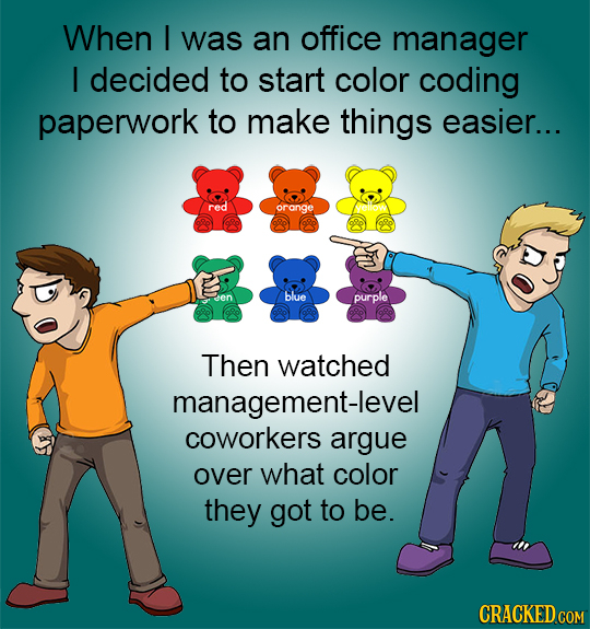When I was an office manager I decided to start color coding paperwork to make things easier... red orange blue purple Then watched management-level c