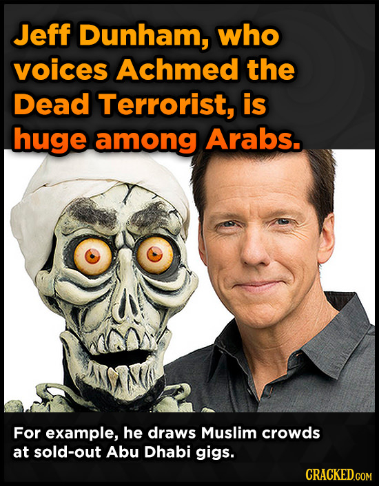 Jeff Dunham, who voices Achmed the Dead Terrorist, is huge among Arabs.. For example, he draws Muslim crowds at sold-out Abu Dhabi gigs.