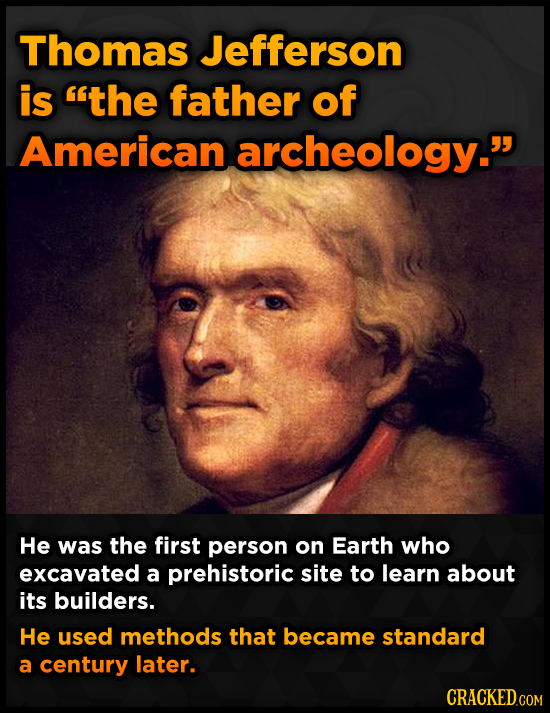 Thomas Jefferson is the father of American archeology. He was the first person on Earth who excavated a prehistoric site to learn about its builders