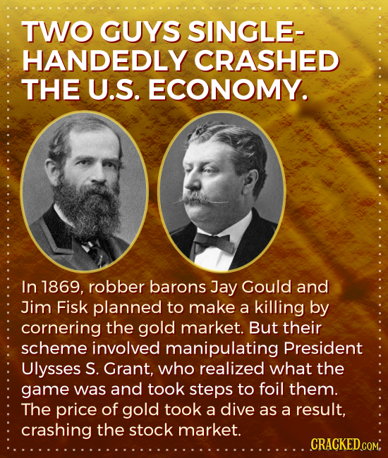 TWO GUYS SINGLE- HANDEDLY CRASHED THE U.S. ECONOMY. In 1869, robber barons Jay Gould and Jim Fisk planned to make a killing by cornering the gold mark