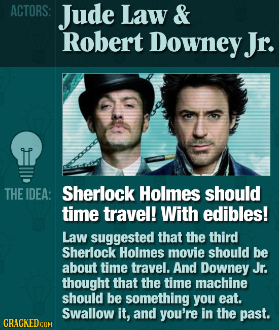 ACTORS: Jude Law & Robert Downey Jr. THE IDEA: Sherlock Holmes should time travel! With edibles! Law suggested that the third Sherlock Holmes movie sh
