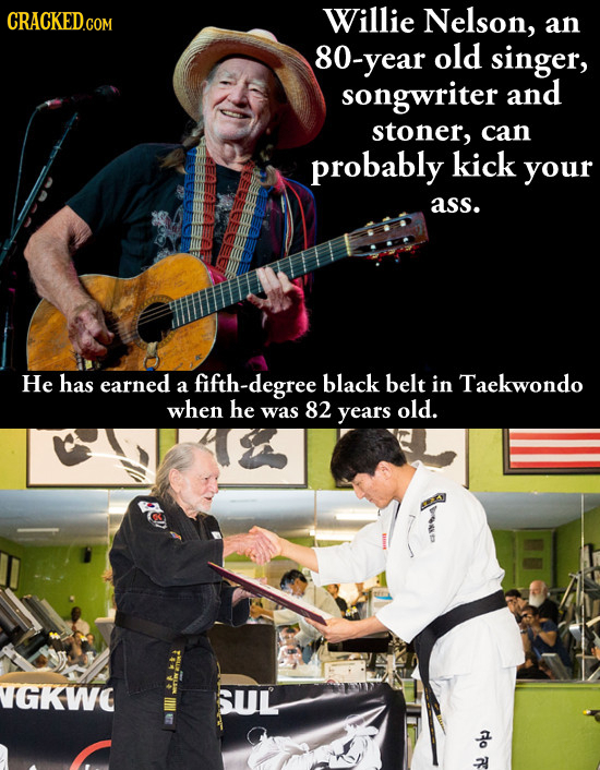 Willie Nelson, an 80-year old singer, songwriter and stoner, can probably kick your ass. He has earned fth-degree black belt in Taekwondo a when he 82
