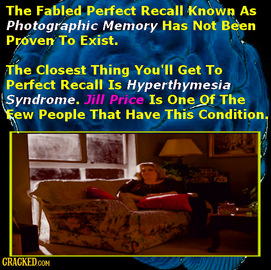 The Fabled Perfect Recall Known As Photographic Memory Has Not Been Proven To Exist. The Closest Thing You'll Get To Perfect Recall Is Hyperthymesia S
