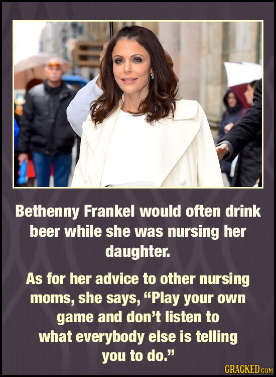 Bethenny Frankel would often drink beer while she was nursing her daughter. As for her advice to other nursing moms, she says, Play your own game and
