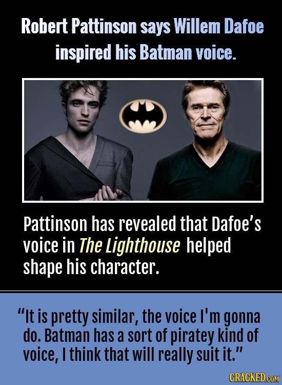 Robert Pattinson says Willem Dafoe inspired his Batman voice. Pattinson has revealed that Dafoe's voice in The Lighthouse helped shape his character.