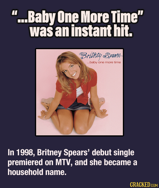 ...Baby One More Time was an instant hit. Britney Spiars ...baby one more timE In 1998, Britney Spears' debut single premiered on MTV, and she becam