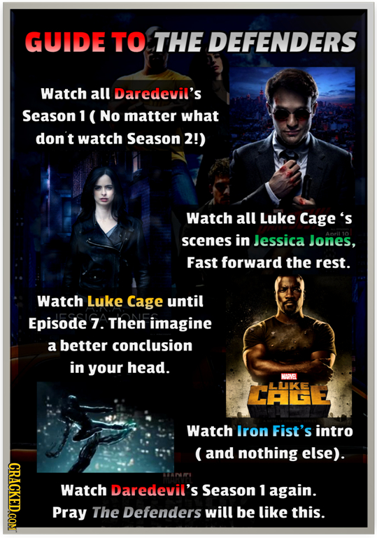 GUIDE TO THE DEFENDERS Watch all Daredevil's Season 1 ( No matter what don't watch Season 2!) Watch all Luke Cage's scenes in Jessica Jones, Fast forw