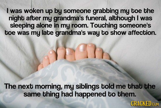 I was woken up by someone grabbing my toe the night after my grandma's funeral, although I was sleeping alone in my room. Touching someone's toe was m