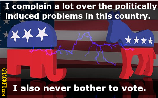 I complain a lot over the politically induced problems in this country. CRACKED.COM I also never bother to vote.