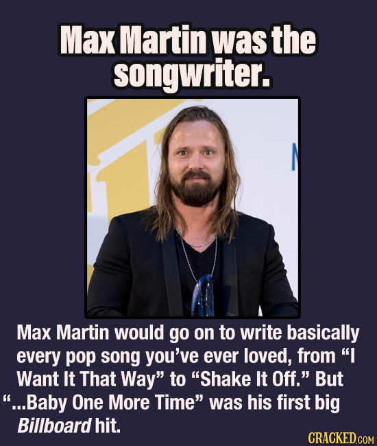 Max Martin was the songwriter. Max Martin would go on to write basically every pop song you've ever loved, from I Want It That Way to Shake It Off.