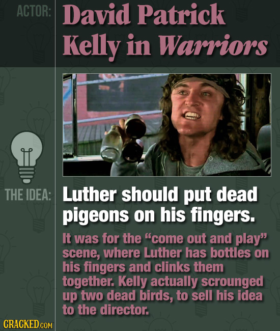 ACTOR: David Patrick Kelly in Warriors THE IDEA: Luther should put dead pigeons on his fingers. It was for the come out and play scene, where Luther