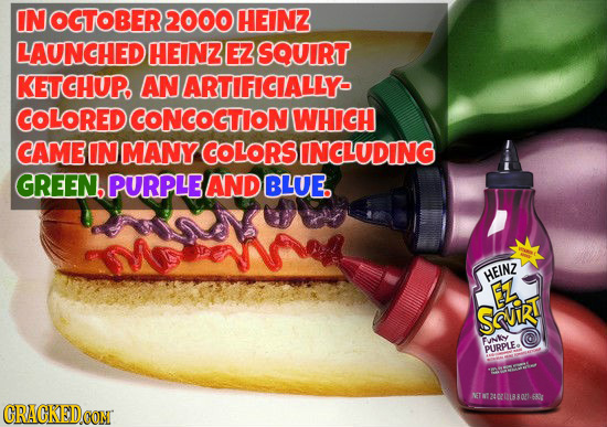 IN OGTOBER 2000 HEINZ LAUNCHED HEINZ Ez SQUIRT KETCHUP. AN ARTIFICIALLY- COLORED CONCOGTION WHICH CAME IN MANY ?COLORSINCLUDING GREEN, PURPLEAND BLUE.