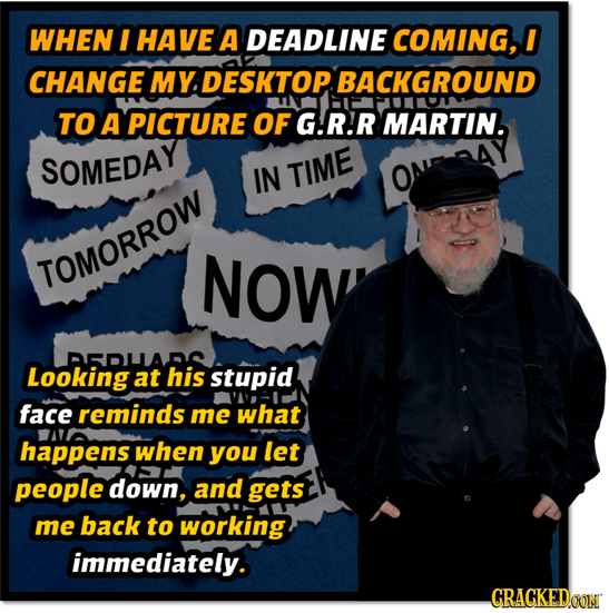 WHEN I HAVE A DEADLINE COMING, CHANGE MY DESKTOP. BACKGROUND TO A PICTURE OF G.R.R MARTIN. SOMEDAY IN TIME TOMORROW NOW DEDUANS Looking at his stupid