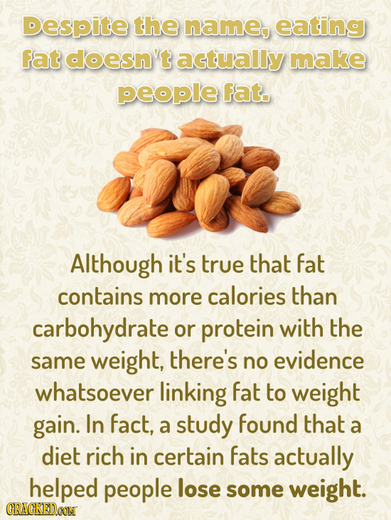 Despite the name, eating fat doesn't actually make people fat. Although it's true that fat contains more calories than carbohydrate or protein with th