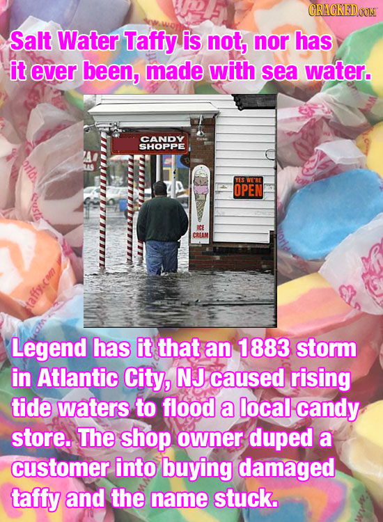 CRACKEDCON Salt Water Taffy is not, nor has it ever been, made with sea water. CANDY SHOPPE YES WERE OPEN Custs ICE CREAM Legend has it that an 1883 s