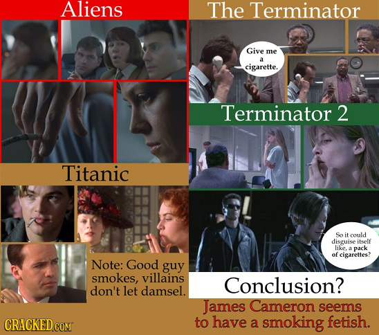 Aliens The Terminator Give me a cigarette. Terminator 2 Titanic So it could disguise itself like, pack of cigarettes? Note: Good guy smokes, villains
