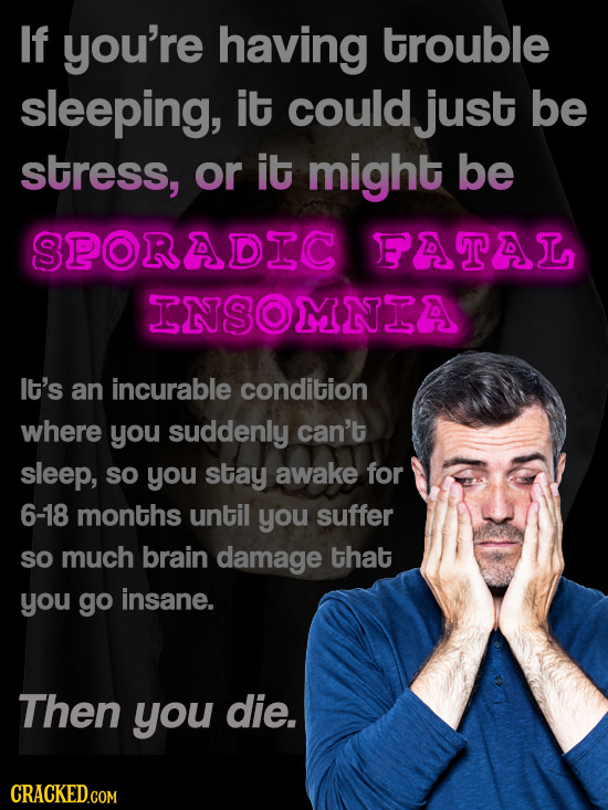 If you're having trouble sleeping, it COulD just be stress, or it might be SPORADEC FATAL ENSOMNEA It's an incurable condition where you suddenly can'