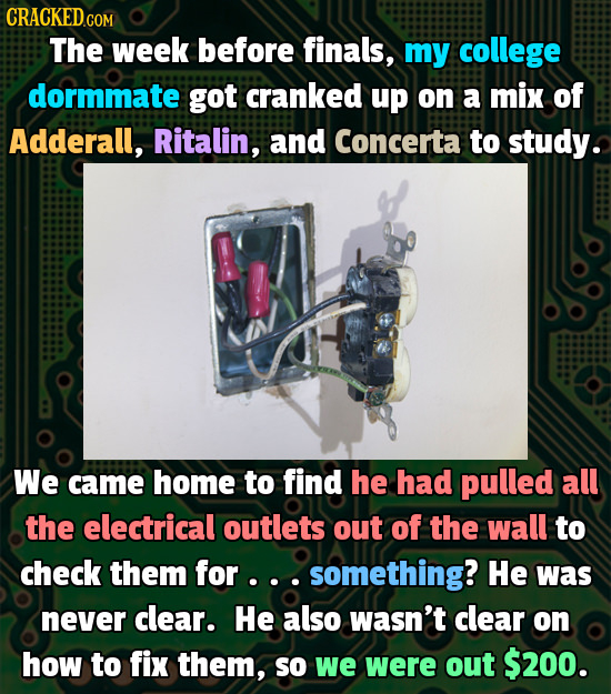 CRACKEDco The week before finals, my college dormmate got cranked up on a mix of Adderall, Ritalin, and Concerta to studys We came home to find he had