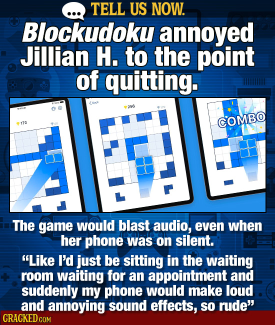 TELL US NOW. Blockudoku annoyed Jillian H. to the point of quitting. 256 COMBO 170 The game would blast audio, even when her phone was on silent. Lik