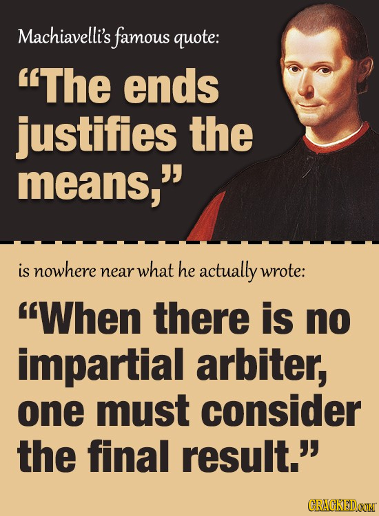 Machiavelli's famous quote: The ends justifies the means, is nowhere what he near actually wrote: When there is no impartial arbiter, one must cons
