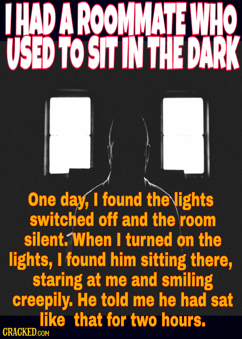 HAD A ROOMMATE WHO USED TO SIt IN THE DARK One day, found the lights switched off and the room silent. When I turned on the lights, I found him sittin