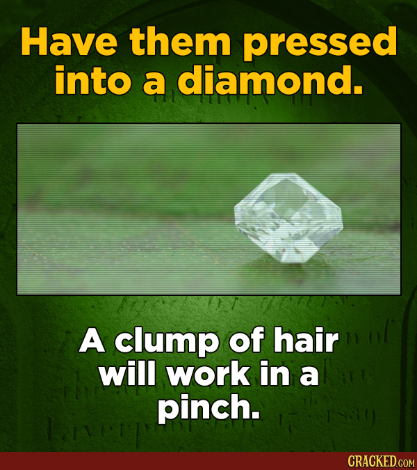 Have them pressed into a diamond. A clump of hair will work in a pinch.
