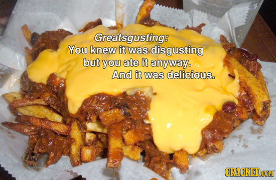 Greatsgusting: You knew it was disgusting but you ate it anyway. And it was delicious.