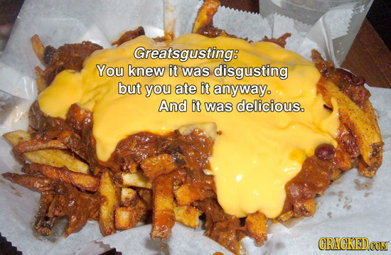 Greatsgusting: You knew it was disgusting but you ate it anyway. And it was delicious. 