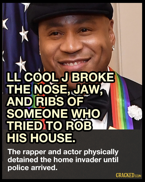 LL COOL J BROKE THE NOSE, JAW, AND RIBS OF SOMEONE WHO TRIED TO ROB HIS HOUSE. The rapper and actor physically detained the home invader until police
