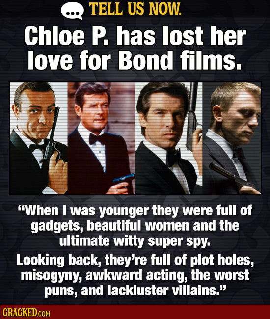 TELL US NOW. Chloe P. has lost her love for Bond films. When I was younger they were full of gadgets, beautiful women and the ultimate witty super sp