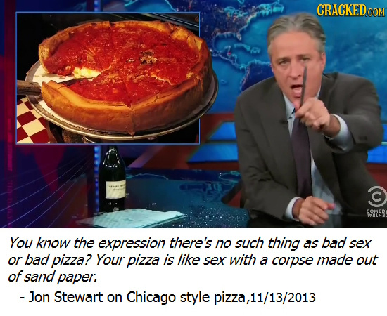 CRACKEDo COM C COMEDY THINE You know the expression there's no such thing as bad sex or bad pizza? Your pizza is like sex with a corpse made out ofsan