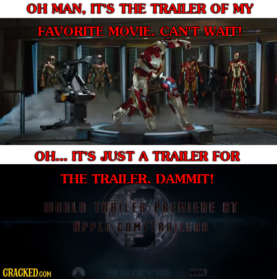 OH MAN. IT'S THE TRAILER OF MY FAVORITE MOVIE. CANIT WAIT! OH... IT'S JUST A TRAILER FOR THE TRAILER. DAMMIT! MORLD TRAILER PREMIERE BT APPLE COMITRRO