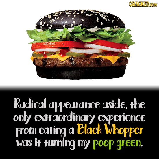 CRACKEDCON Radical appearance aside. the only extraordinary experience From eating Black a Whopper was it trning my POOP green. 