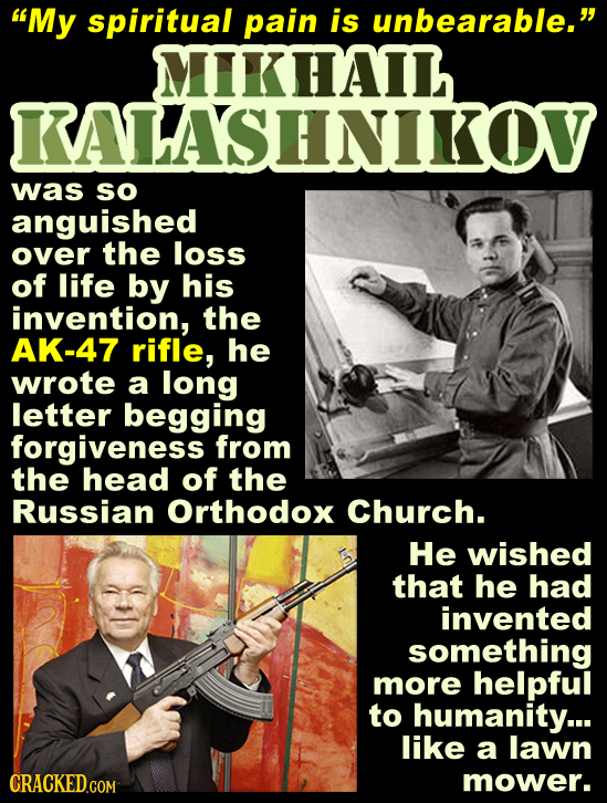 My spiritual pain is unbearable. HAIL KALASHNIKOV was SO anguished over the loss of life by his invention, the AK-47 rifle, he wrote a long letter b